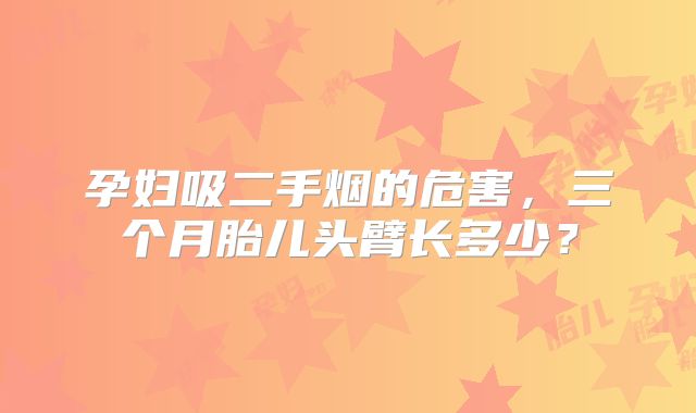 孕妇吸二手烟的危害,三个月胎儿头臂长多少?