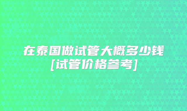 在泰国做试管大概多少钱[试管价格参考]
