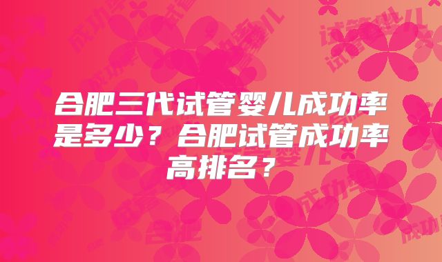 合肥三代试管婴儿成功率是多少?合肥试管成功率高排名?