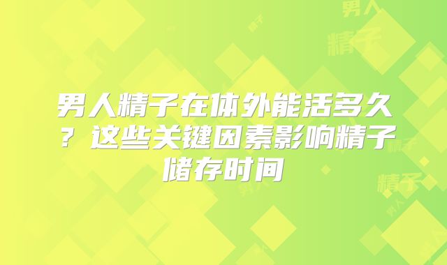 男人精子在体外能活多久?这些关键因素影响精子储存时间