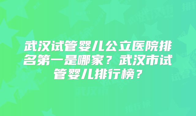 武汉试管婴儿公立医院排名第一是哪家?武汉市试管婴儿排行榜?