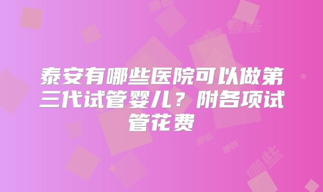 泰安有哪些医院可以做第三代试管婴儿？附各项试管花费