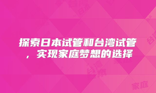 探索日本试管和台湾试管，实现家庭梦想的选择