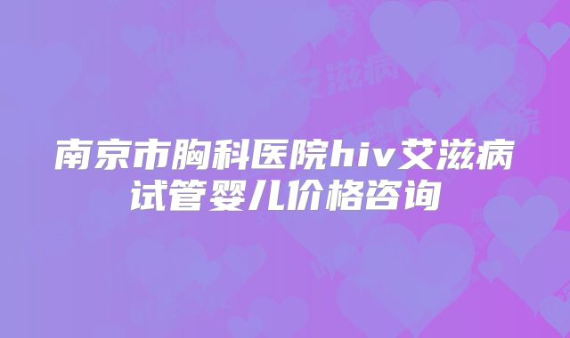 南京市胸科医院hiv艾滋病试管婴儿价格咨询
