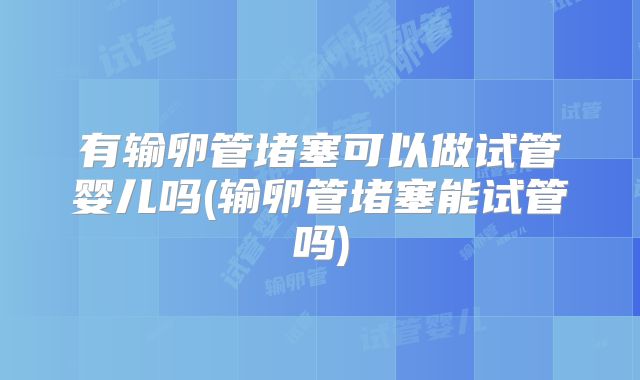 有输卵管堵塞可以做试管婴儿吗(输卵管堵塞能试管吗)