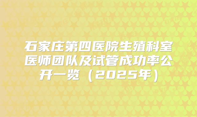 石家庄第四医院生殖科室医师团队及试管成功率公开一览(2025年)
