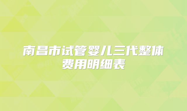 南昌市试管婴儿三代整体费用明细表