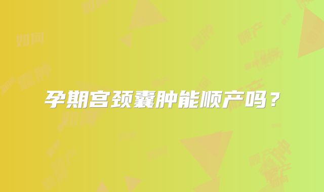 孕期宫颈囊肿能顺产吗？