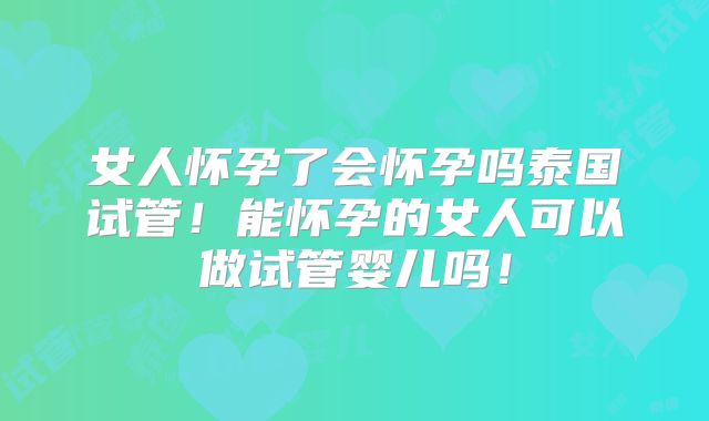 女人怀孕了会怀孕吗泰国试管！能怀孕的女人可以做试管婴儿吗！