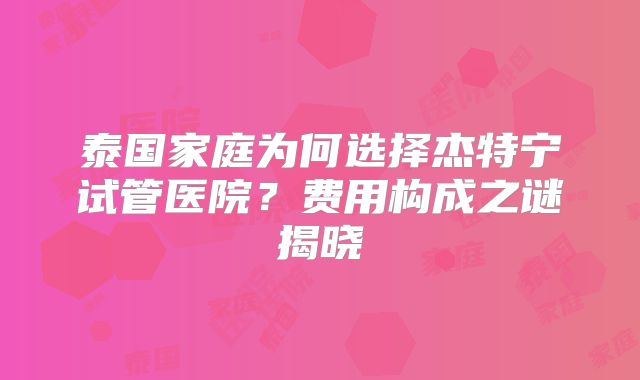泰国家庭为何选择杰特宁试管医院？费用构成之谜揭晓