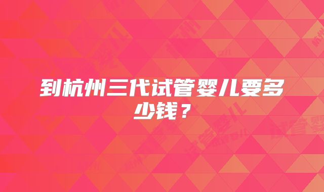 到杭州三代试管婴儿要多少钱？