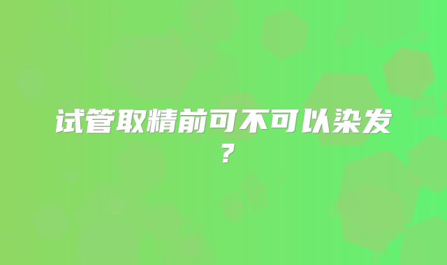 试管取精前可不可以染发？