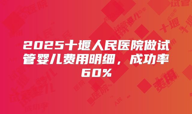 2025十堰人民医院做试管婴儿费用明细，成功率60%