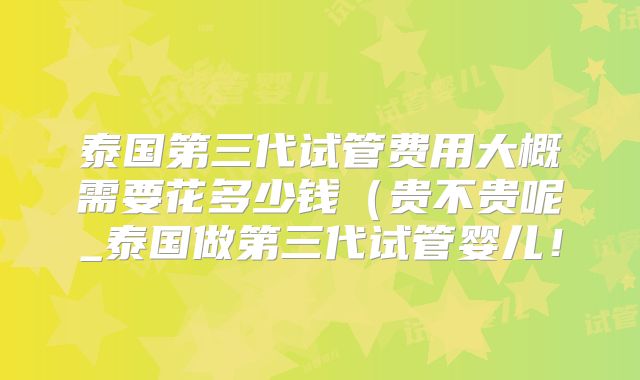 泰国第三代试管费用大概需要花多少钱（贵不贵呢_泰国做第三代试管婴儿！