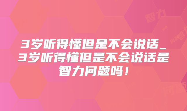 3岁听得懂但是不会说话_3岁听得懂但是不会说话是智力问题吗！