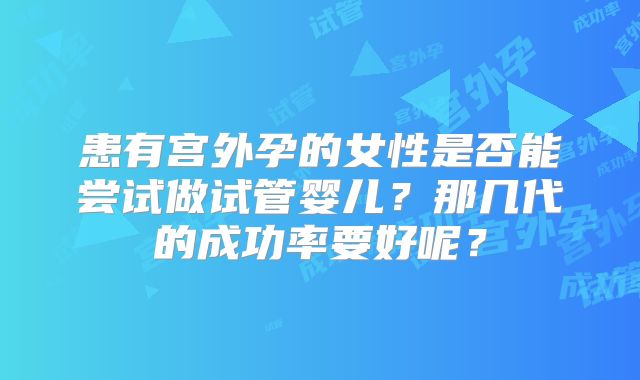 患有宫外孕的女性是否能尝试做试管婴儿？那几代的成功率要好呢？