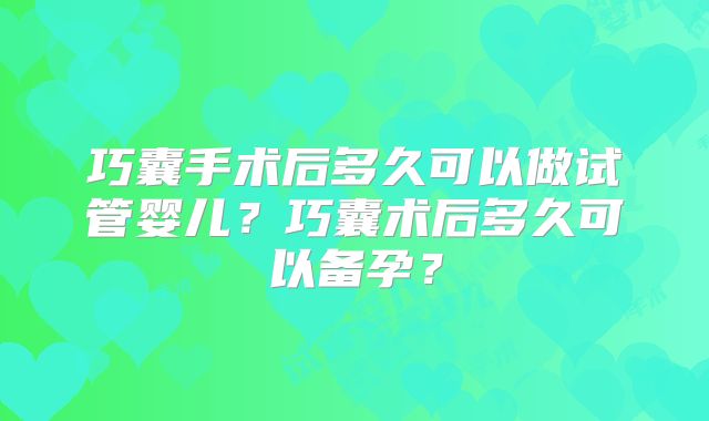 巧囊手术后多久可以做试管婴儿?巧囊术后多久可以备孕?