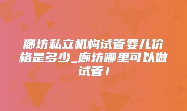廊坊私立机构试管婴儿价格是多少_廊坊哪里可以做试管！