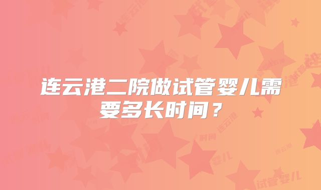 连云港二院做试管婴儿需要多长时间?