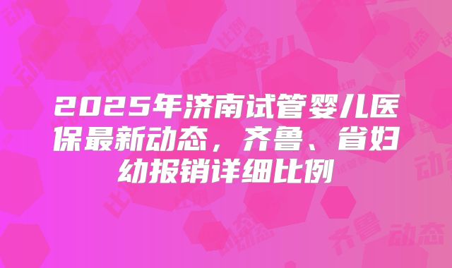 2025年济南试管婴儿医保最新动态，齐鲁、省妇幼报销详细比例