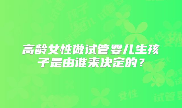 高龄女性做试管婴儿生孩子是由谁来决定的？