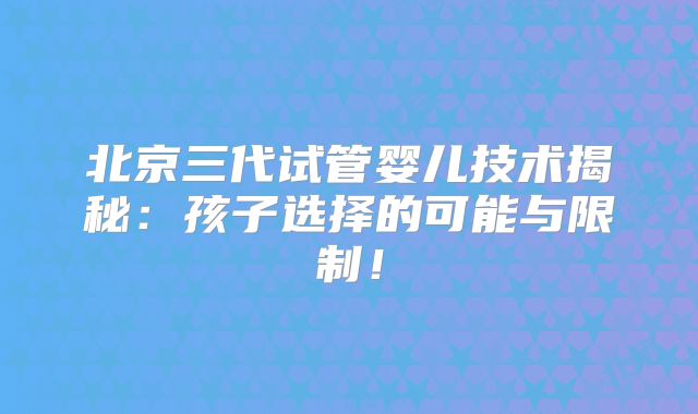 北京三代试管婴儿技术揭秘：孩子选择的可能与限制！