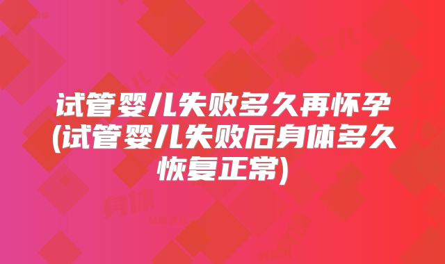 试管婴儿失败多久再怀孕(试管婴儿失败后身体多久恢复正常)