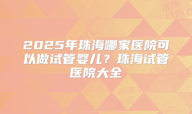 2025年珠海哪家医院可以做试管婴儿？珠海试管医院大全