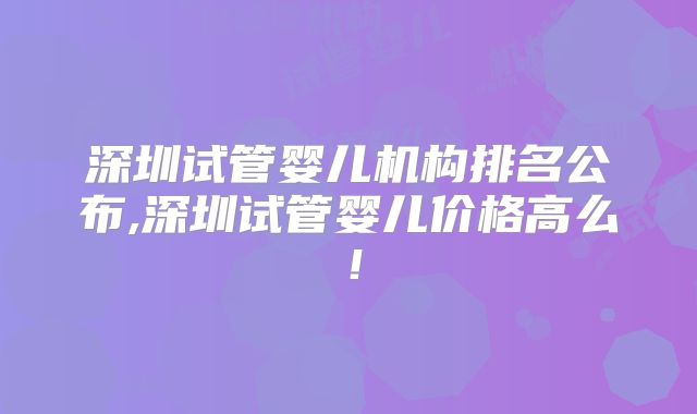 深圳试管婴儿机构排名公布,深圳试管婴儿价格高么!
