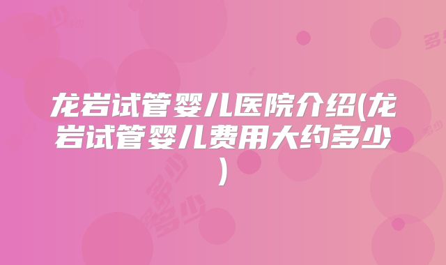 龙岩试管婴儿医院介绍(龙岩试管婴儿费用大约多少)