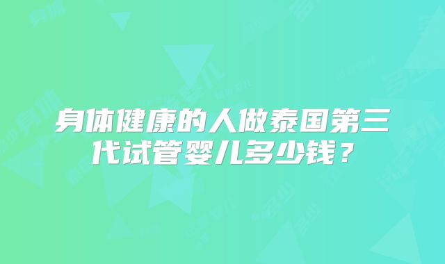 身体健康的人做泰国第三代试管婴儿多少钱？