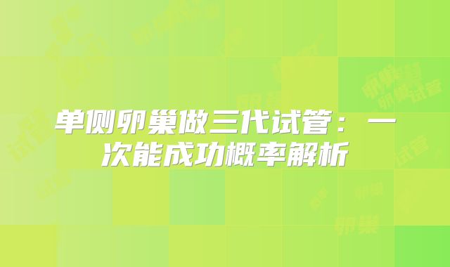单侧卵巢做三代试管:一次能成功概率解析
