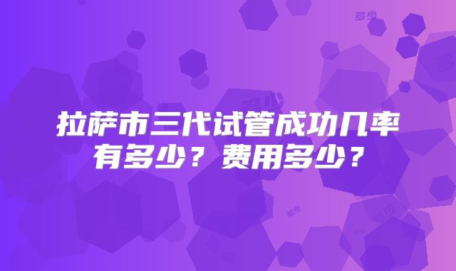 拉萨市三代试管成功几率有多少?费用多少?