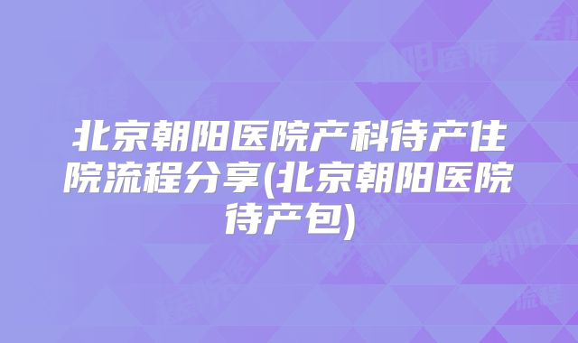 北京朝阳医院产科待产住院流程分享(北京朝阳医院待产包)