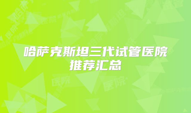 哈萨克斯坦三代试管医院推荐汇总