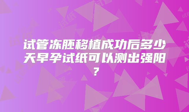 试管冻胚移植成功后多少天早孕试纸可以测出强阳？