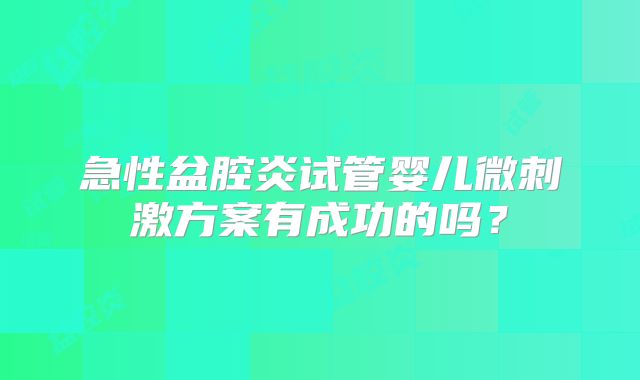 急性盆腔炎试管婴儿微刺激方案有成功的吗?