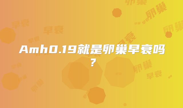 Amh0.19就是卵巢早衰吗？