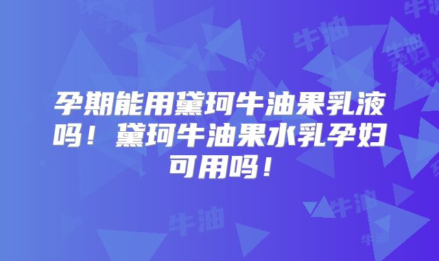 孕期能用黛珂牛油果乳液吗！黛珂牛油果水乳孕妇可用吗！