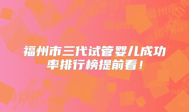 福州市三代试管婴儿成功率排行榜提前看！