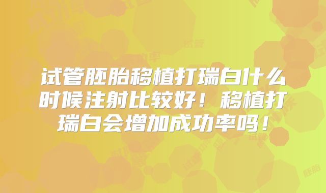 试管胚胎移植打瑞白什么时候注射比较好!移植打瑞白会增加成功率吗!