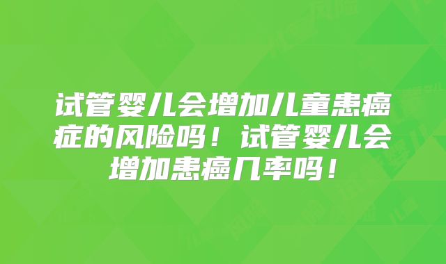 试管婴儿会增加儿童患癌症的风险吗！试管婴儿会增加患癌几率吗！