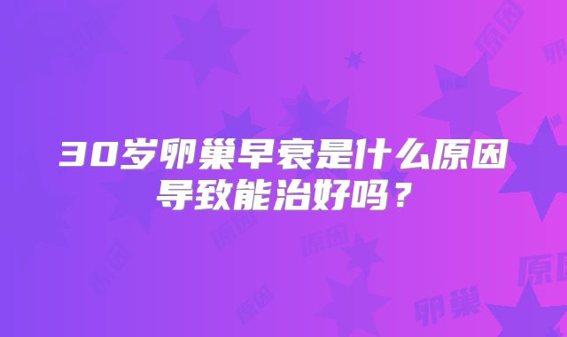 30岁卵巢早衰是什么原因导致能治好吗？