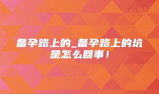 备孕路上的_备孕路上的坑是怎么回事！