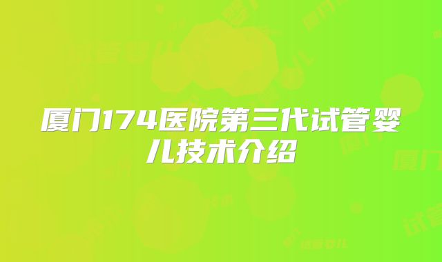厦门174医院第三代试管婴儿技术介绍