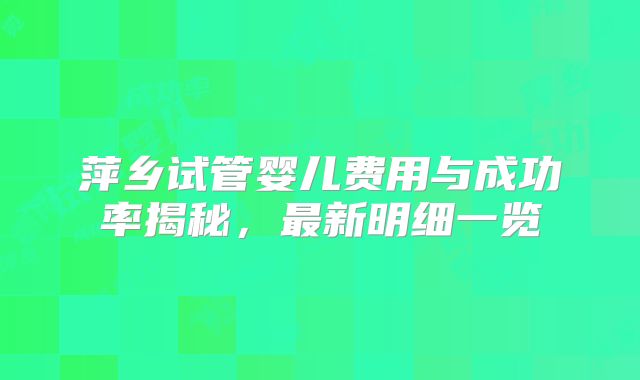 萍乡试管婴儿费用与成功率揭秘，最新明细一览