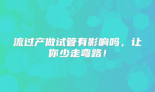 流过产做试管有影响吗，让你少走弯路！