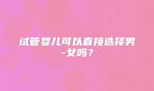 试管婴儿可以直接选择男-女吗?