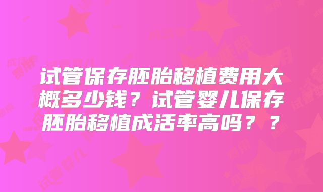 试管保存胚胎移植费用大概多少钱？试管婴儿保存胚胎移植成活率高吗？？