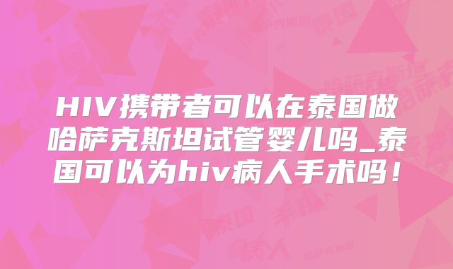 HIV携带者可以在泰国做哈萨克斯坦试管婴儿吗_泰国可以为hiv病人手术吗！
